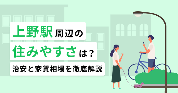 上野駅周辺の住みやすさは？治安と家賃相場を徹底解説